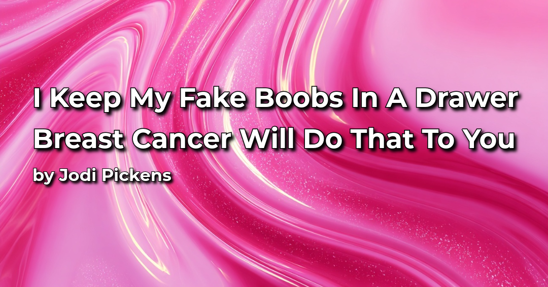 I Keep My Fake Boobs in a Drawer. Breast Cancer Will Do That to You.